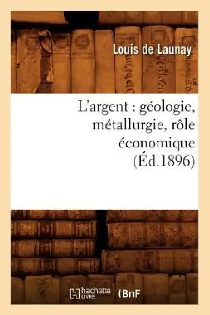 L'Argent: Géologie, Métallurgie, Rôle Économique (Éd.1896) by Louis Launay