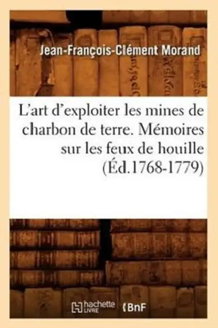 L'Art d'Exploiter Les Mines de Charbon de Terre. Mémoires Sur Les Feux de Houille (Éd.1768-1779) by Jean-François-Clément Morand
