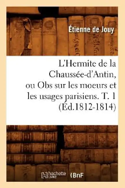L'Hermite de la Chaussée-d'Antin, Ou Obs Sur Les Moeurs Et Les Usages Parisiens. T. 1 (Éd.1812-1814) by Étienne de Jouy