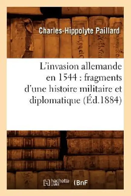 L'Invasion Allemande En 1544: Fragments d'Une Histoire Militaire Et Diplomatique (Éd.1884) by Charles-Hippolyte Paillard