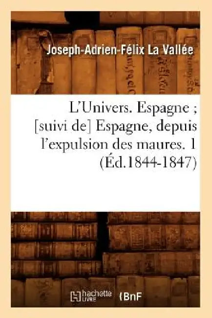 L'Univers. Espagne [Suivi De] Espagne, Depuis l'Expulsion Des Maures. 1 (Éd.1844-1847) by Joseph-Adrien-Félix La Vallée