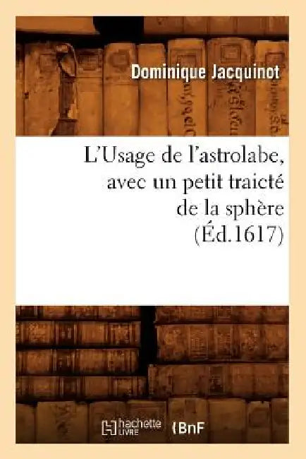L'Usage de l'Astrolabe, Avec Un Petit Traicté de la Sphère, (Éd.1617) by Dominique Jacquinot