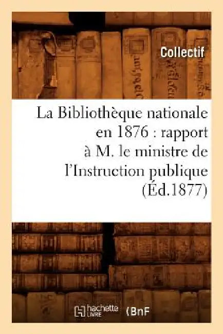 La Bibliothèque nationale en 1876: rapport à M. le ministre de l'Instruction publique (Éd.1877) by Collectif