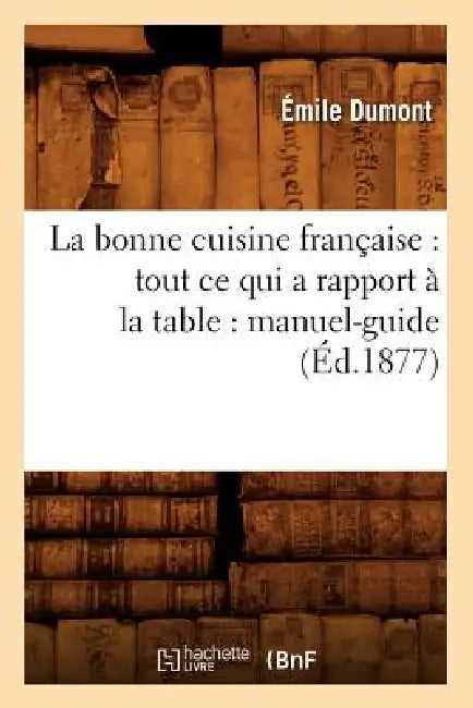 La Bonne Cuisine Française: Tout CE Qui a Rapport À La Table: Manuel-Guide (Éd.1877) by Émile Dumont
