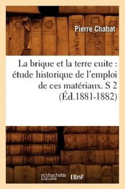 La brique et la terre cuite: étude historique de l'emploi de ces matériaux. S 2 (Éd.1881-1882) by Pierre Chabat