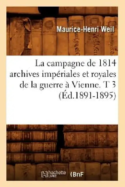 La Campagne de 1814 Archives Impériales Et Royales de la Guerre À Vienne. T 3 (Éd.1891-1895) by Maurice-Henri Weil