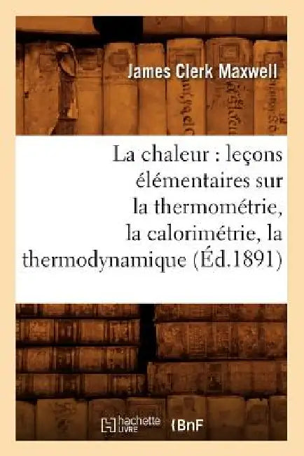 La chaleur: leçons élémentaires sur la thermométrie, la calorimétrie, la thermodynamique (Éd.1891) by James Clerk Maxwell