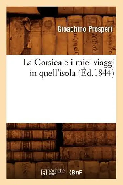 La Corsica E I Miei Viaggi in Quell'isola (Éd.1844) by Gioachino Prosperi