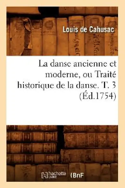 La Danse Ancienne Et Moderne, Ou Traité Historique de la Danse. T. 3 (Éd.1754) by Louis Cahusac