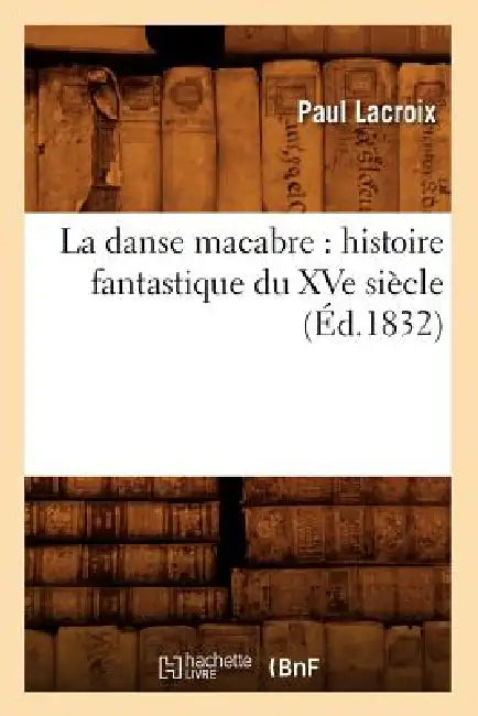 La Danse Macabre: Histoire Fantastique Du Xve Siècle (Éd.1832) by Paul LaCroix