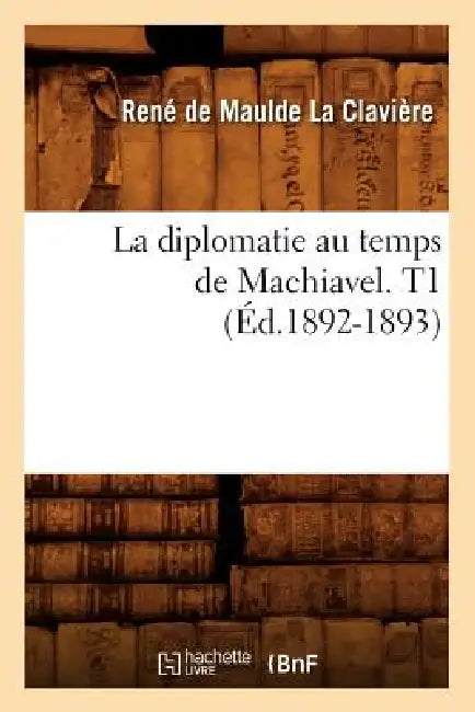 La Diplomatie Au Temps de Machiavel. T1 (Éd.1892-1893) by Jean Galbert de Maulde La Clavière