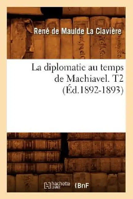 La Diplomatie Au Temps de Machiavel. T2 (Éd.1892-1893) by Jean de Roye