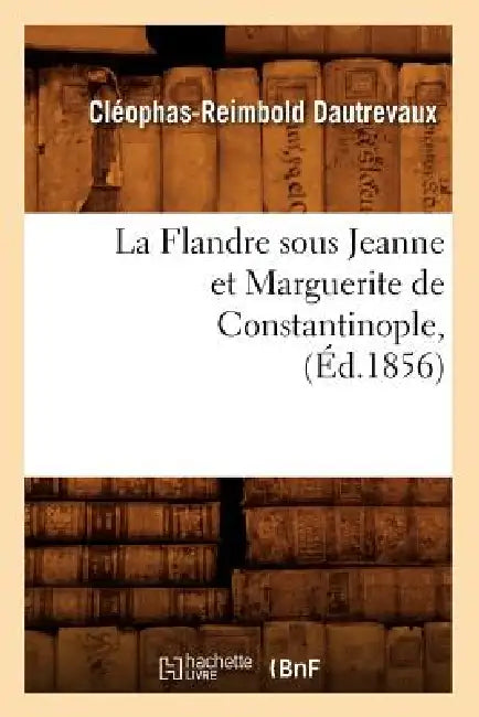 La Flandre Sous Jeanne Et Marguerite de Constantinople, (Éd.1856) by Cléophas-Reimbold Dautrevaux