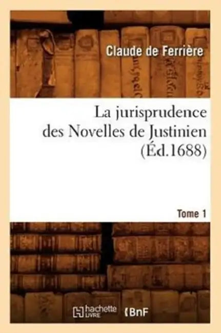 La Jurisprudence Des Novelles de Justinien. Tome 1 (Éd.1688) by Claude de Ferrière