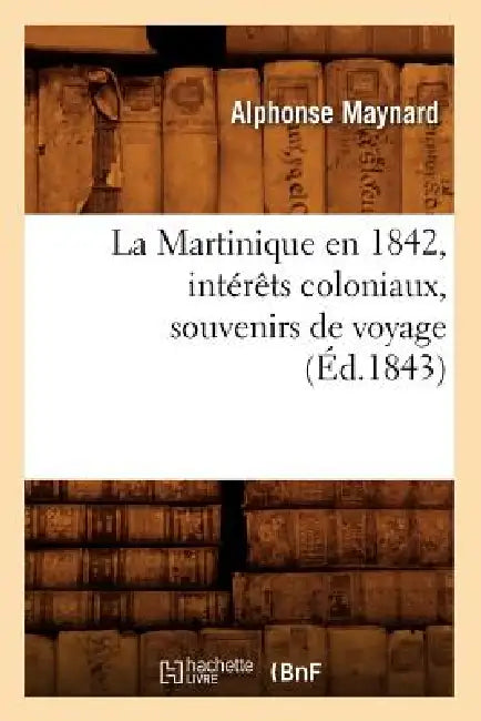 La Martinique En 1842, Intérêts Coloniaux, Souvenirs de Voyage, (Éd.1843) by Alphonse Maynard