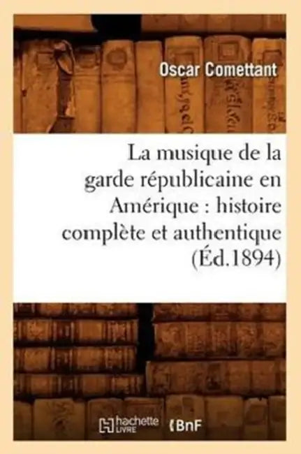 La Musique de la Garde Républicaine En Amérique: Histoire Complète Et Authentique (Éd.1894) by Oscar Comettant