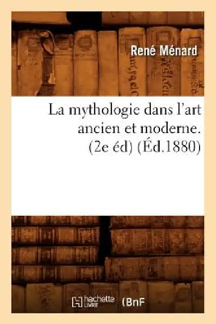 La Mythologie Dans l'Art Ancien Et Moderne. (2e Éd) (Éd.1880) by René Ménard