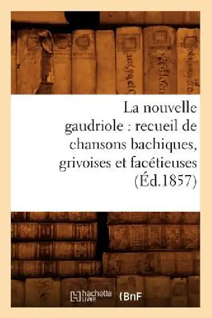 La Nouvelle Gaudriole: Recueil de Chansons Bachiques, Grivoises Et Facétieuses (Éd.1857) by Sans Auteur
