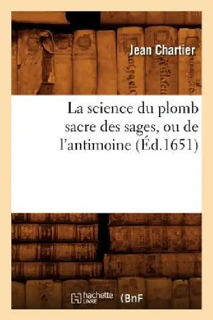 La Science Du Plomb Sacre Des Sages, Ou de l'Antimoine (Éd.1651) by Jean Chartier