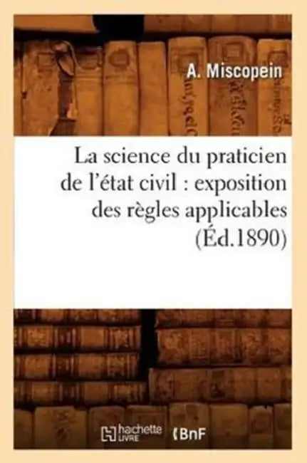 La Science Du Praticien de l'État Civil: Exposition Des Règles Applicables (Éd.1890) by A. Miscopein