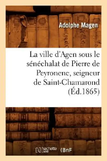 La Ville d'Agen Sous Le Sénéchalat de Pierre de Peyronenc, Seigneur de Saint-Chamarond (Éd.1865) by Adolphe Magen