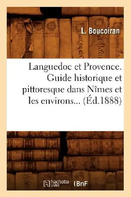 Languedoc Et Provence. Guide Historique Et Pittoresque Dans Nîmes Et Les Environs (Éd.1888) by Sans Auteur