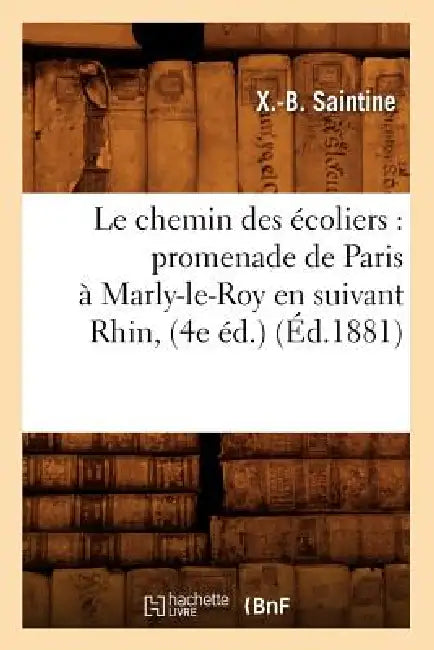 Le Chemin Des Écoliers: Promenade de Paris À Marly-Le-Roy En Suivant Rhin, (4e Éd.) (Éd.1881) by X. -B Saintine