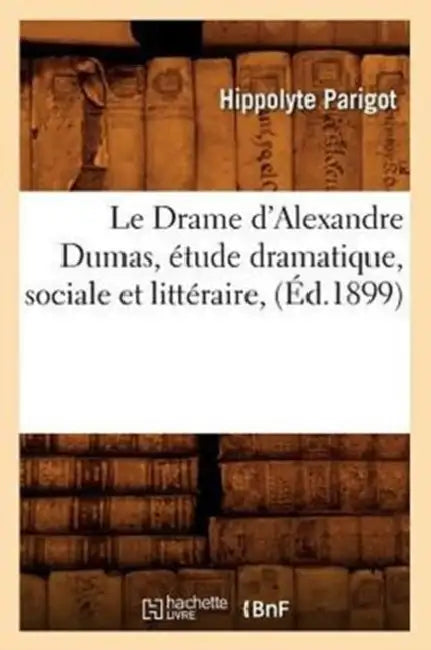 Le Drame d'Alexandre Dumas, Étude Dramatique, Sociale Et Littéraire, (Éd.1899) by Hippolyte Parigot