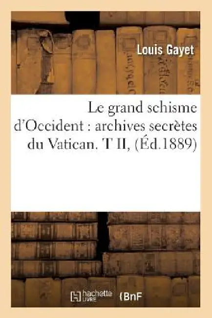 Le Grand Schisme d'Occident: Archives Secrètes Du Vatican. T II, (Éd.1889) by Louis Gayet