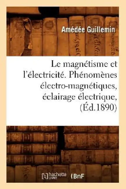 Le Magnétisme Et l'Électricité. Phénomènes Électro-Magnétiques, Éclairage Électrique, (Éd.1890) by Amédée Guillemin