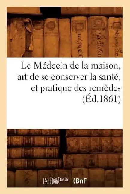 Le Médecin de la Maison, Art de Se Conserver La Santé, Et Pratique Des Remèdes (Éd.1861) by Sans Auteur