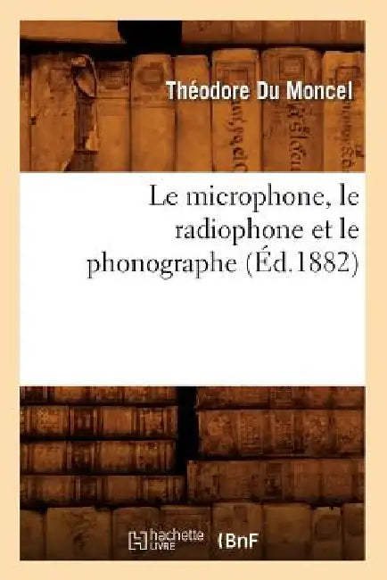 Le Microphone, Le Radiophone Et Le Phonographe (Éd.1882) by Théodore Du Moncel