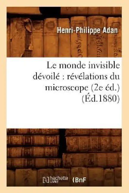 Le Monde Invisible Dévoilé Révélations Du Microscope (2e Éd.) (Éd.1880) by Henri-Philippe Adan
