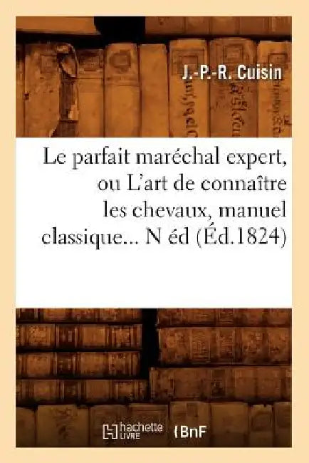 Le Parfait Maréchal Expert, Ou l'Art de Connaître Les Chevaux, Manuel Classique (Éd.1824) by J. -P -R Cuisin