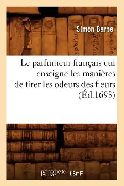 Le Parfumeur Français Qui Enseigne Les Manières de Tirer Les Odeurs Des Fleurs (Éd.1693) by Simon Barbe
