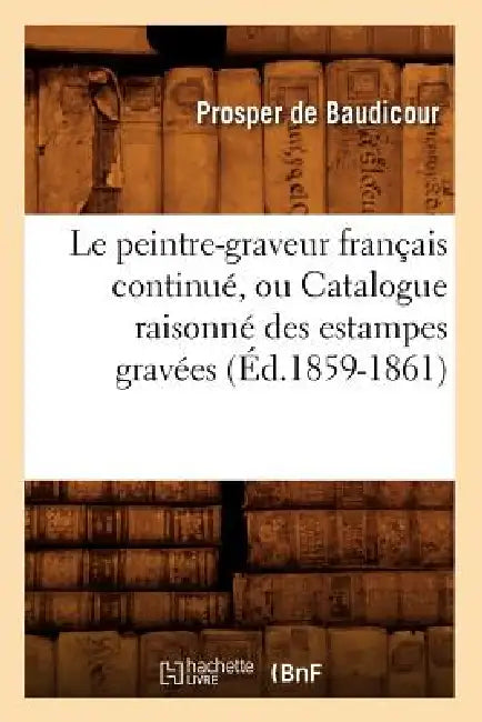 Le Peintre-Graveur Français Continué, Ou Catalogue Raisonné Des Estampes Gravées (Éd.1859-1861) by Prosper de Baudicour