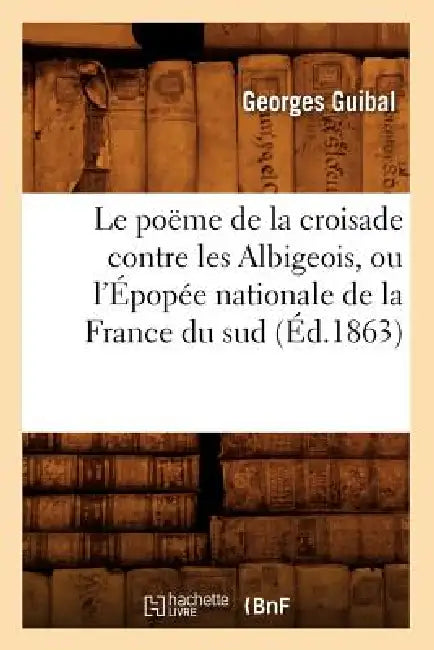 Le Poëme de la Croisade Contre Les Albigeois, Ou l'Épopée Nationale de la France Du Sud (Éd.1863) by Georges Guibal