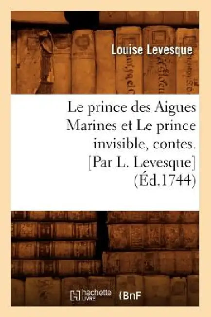 Le Prince Des Aigues Marines Et Le Prince Invisible, Contes. [Par L. Levesque] (Éd.1744) by Louise Levesque
