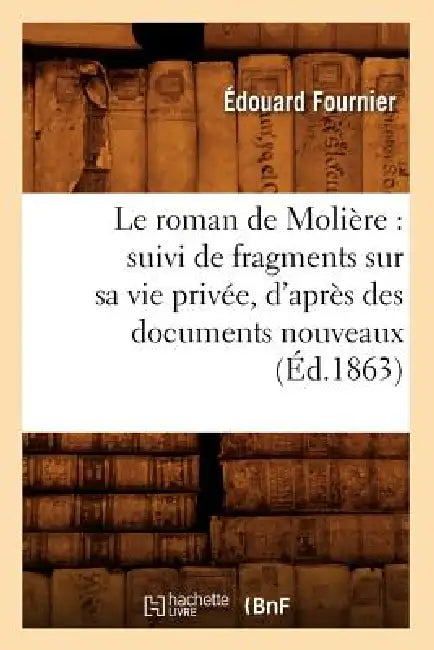 Le Roman de Molière: Suivi de Fragments Sur Sa Vie Privée, d'Après Des Documents Nouveaux (Éd.1863) by Édouard Fournier
