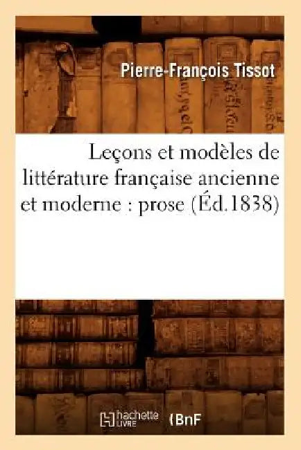 Leçons Et Modèles de Littérature Française Ancienne Et Moderne: Prose (Éd.1838) by Pierre-François Tissot