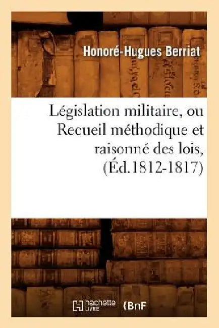 Législation Militaire, Ou Recueil Méthodique Et Raisonné Des Lois, (Éd.1812-1817) by Honoré-Hugues Berriat