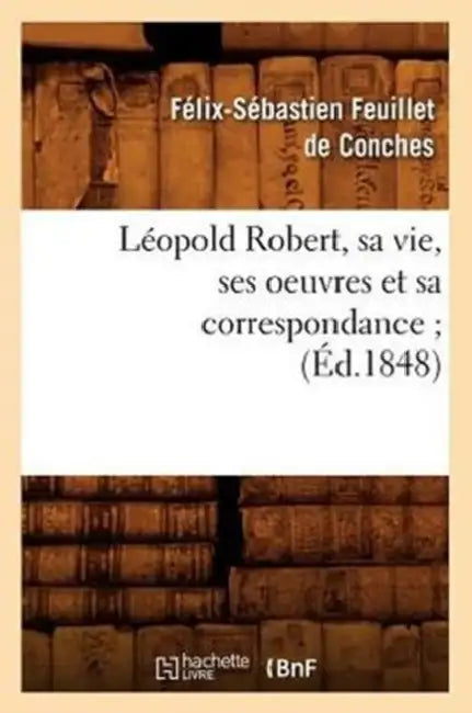 Léopold Robert, Sa Vie, Ses Oeuvres Et Sa Correspondance (Éd.1848) by Félix-Sébastien Feuillet de Conches