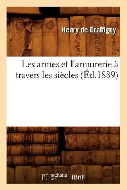 Les Armes Et l'Armurerie À Travers Les Siècles (Éd.1889) by Henry de Graffigny
