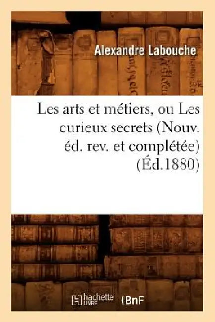 Les Arts Et Métiers, Ou Les Curieux Secrets (Nouv. Éd. Rev. Et Complétée) (Éd.1880) by Alexandre Labouche