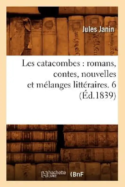 Les Catacombes: Romans, Contes, Nouvelles Et Mélanges Littéraires. 6 (Éd.1839) by Jules Janin