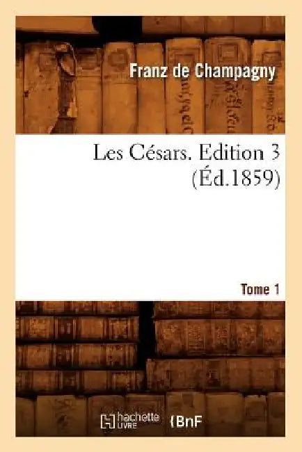 Les Césars. Edition 3, Tome 1 (Éd.1859) by Franz de Champagny