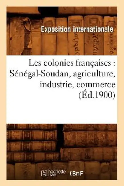 Les Colonies Françaises: Sénégal-Soudan, Agriculture, Industrie, Commerce (Éd.1900) by Exposition Internationale