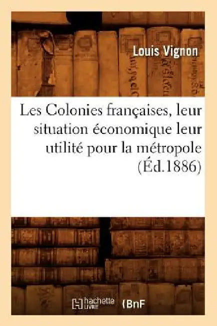 Les Colonies françaises, leur situation économique leur utilité pour la métropole, (Éd.1886) by Louis Vignon
