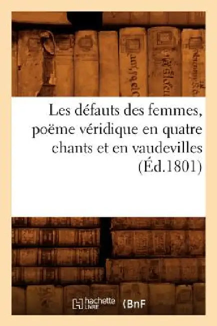 Les Défauts Des Femmes, Poëme Véridique En Quatre Chants Et En Vaudevilles, (Éd.1801) by Sans Auteur