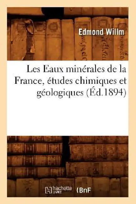 Les Eaux Minérales de la France, Études Chimiques Et Géologiques (Éd.1894) by Edmond Willm